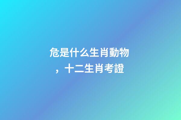 危是什么生肖動物，十二生肖考證(3)